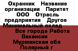 Охранник › Название организации ­ Паритет, ООО › Отрасль предприятия ­ Другое › Минимальный оклад ­ 30 000 - Все города Работа » Вакансии   . Мурманская обл.,Полярный г.